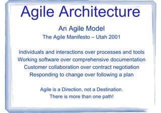 Agile Architecture
                 An Agile Model
          The Agile Manifesto – Utah 2001

Individuals and interactions over processes and tools
Working software over comprehensive documentation
  Customer collaboration over contract negotiation
     Responding to change over following a plan

         Agile is a Direction, not a Destination.
             There is more than one path!
 