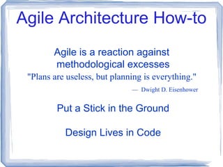 Agile Architecture How-to Agile is a reaction against  methodological excesses "Plans are useless, but planning is everything."   —  Dwight D. Eisenhower Put a Stick in the Ground Design Lives in Code 