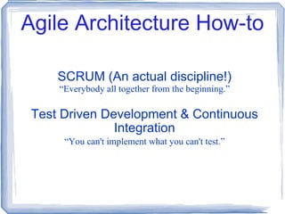 Agile Architecture How-to SCRUM (An actual discipline!) “ Everybody all together from the beginning.” Test Driven Development & Continuous Integration “ You can't implement what you can't test.” 