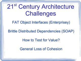 21 st  Century Architecture Challenges FAT Object Interfaces (Enterprisey) Brittle Distributed Dependencies (SOAP) How to Test for Value? General Loss of Cohesion 