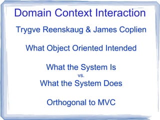 Domain Context Interaction Trygve Reenskaug & James Coplien What Object Oriented Intended What the System Is vs. What the System Does Orthogonal to MVC 