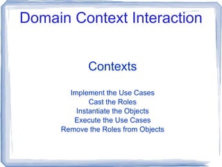 Domain Context Interaction Contexts Implement the Use Cases Cast the Roles Instantiate the Objects Execute the Use Cases Remove the Roles from Objects 