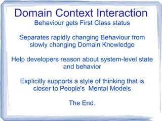 Domain Context Interaction Behaviour gets First Class status Separates rapidly changing Behaviour from slowly changing Domain Knowledge Help developers reason about system-level state and behavior Explicitly supports a style of thinking that is closer to People's  Mental Models The End. 