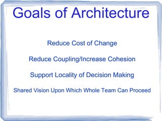 Goals of Architecture Reduce Cost of Change Reduce Coupling/Increase Cohesion Support Locality of Decision Making Shared Vision Upon Which Whole Team Can Proceed 