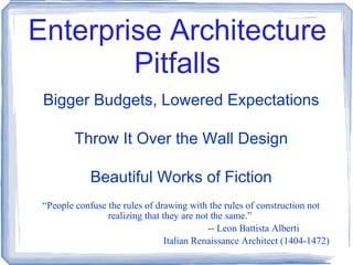 Enterprise Architecture Pitfalls Bigger Budgets, Lowered Expectations Throw It Over the Wall Design Beautiful Works of Fiction “ People confuse the rules of drawing with the rules of construction not realizing that they are not the same.”  -- Leon Battista Alberti    Italian Renaissance Architect (1404-1472) 