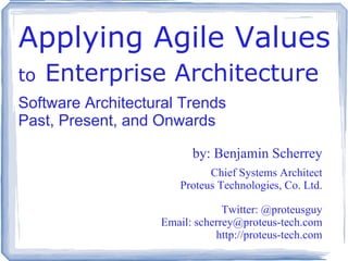 Applying Agile Values   to   Enterprise Architecture   Software Architectural Trends Past, Present, and Onwards by: Benjamin Scherrey Chief Systems Architect Proteus Technologies, Co. Ltd. Twitter: @proteusguy Email:  [email_address] http://proteus-tech.com 