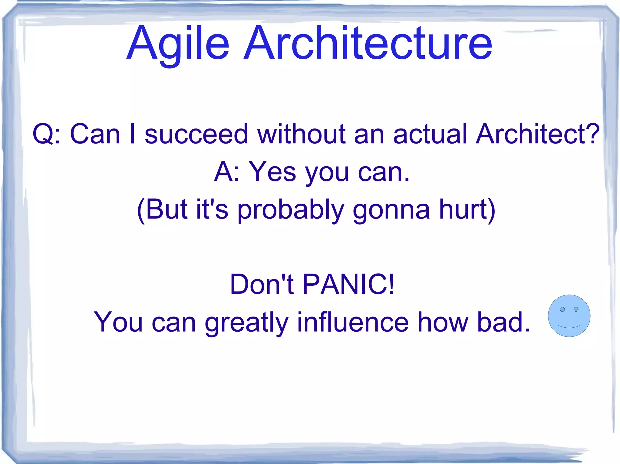 Agile Architecture What does it take to become an Architect? (in the classic sense) Accredited Architectural School 5-7 Years Serious science + tons of practical experience IDP  (Intern Development Program)  Training 3+ Years More real-world experience Complete & Pass ARE Exams 1+ Year Architect Registration Exam – focus on public health & safety + architecture as a whole Demonstrates your capabilities of applied science through your real-world experience. = 9 to 13 years of EXPERIENCE! 