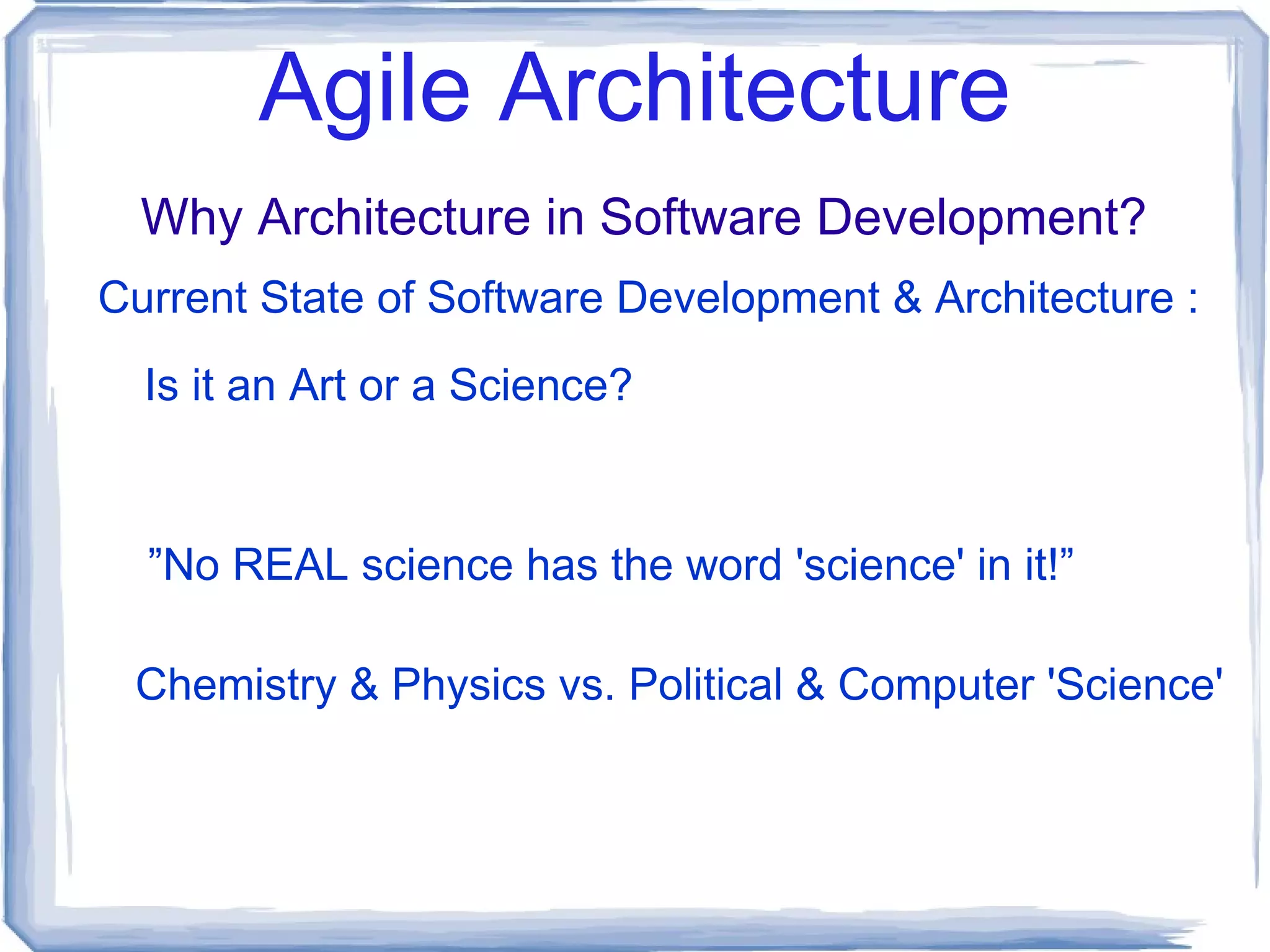 Agile Architecture Why Architecture in Software Development? Current State of Software Development & Architecture :   Is it an Art or a Science? ” No REAL science has the word 'science' in it!” Chemistry & Physics vs. Political & Computer 'Science' 