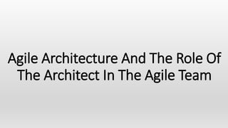Agile Architecture And The Role Of
The Architect In The Agile Team
 