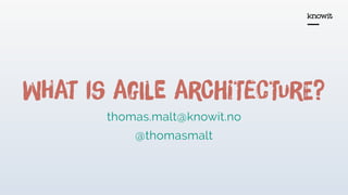 WHat is agIle arChiTecTurE?
thomas.malt@knowit.no
@thomasmalt
 