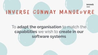 I n v E r s E c O n w Ay M a n O e u V r e
To adapt the organisation to match the
capabilities we wish to create in our
software systems
 