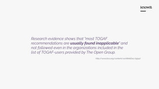 Research evidence shows that "most TOGAF
recommendations are usually found inapplicable" and
not followed even in the organizations included in the
list of TOGAF-users provided by The Open Group.
http://www.bcs.org/content/conWebDoc/55547
 