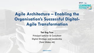 Agile Architecture – Enabling the
Organisation’s Successful Digital-
Agile Transformation
Tan Eng Tsze
Principal Lecturer & Consultant
Digital Strategy and Leadership
[Total Slides: 46]
#ISSLearningFest
 