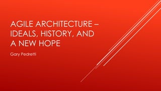 AGILE ARCHITECTURE –
IDEALS, HISTORY, AND
A NEW HOPE
Gary Pedretti
 