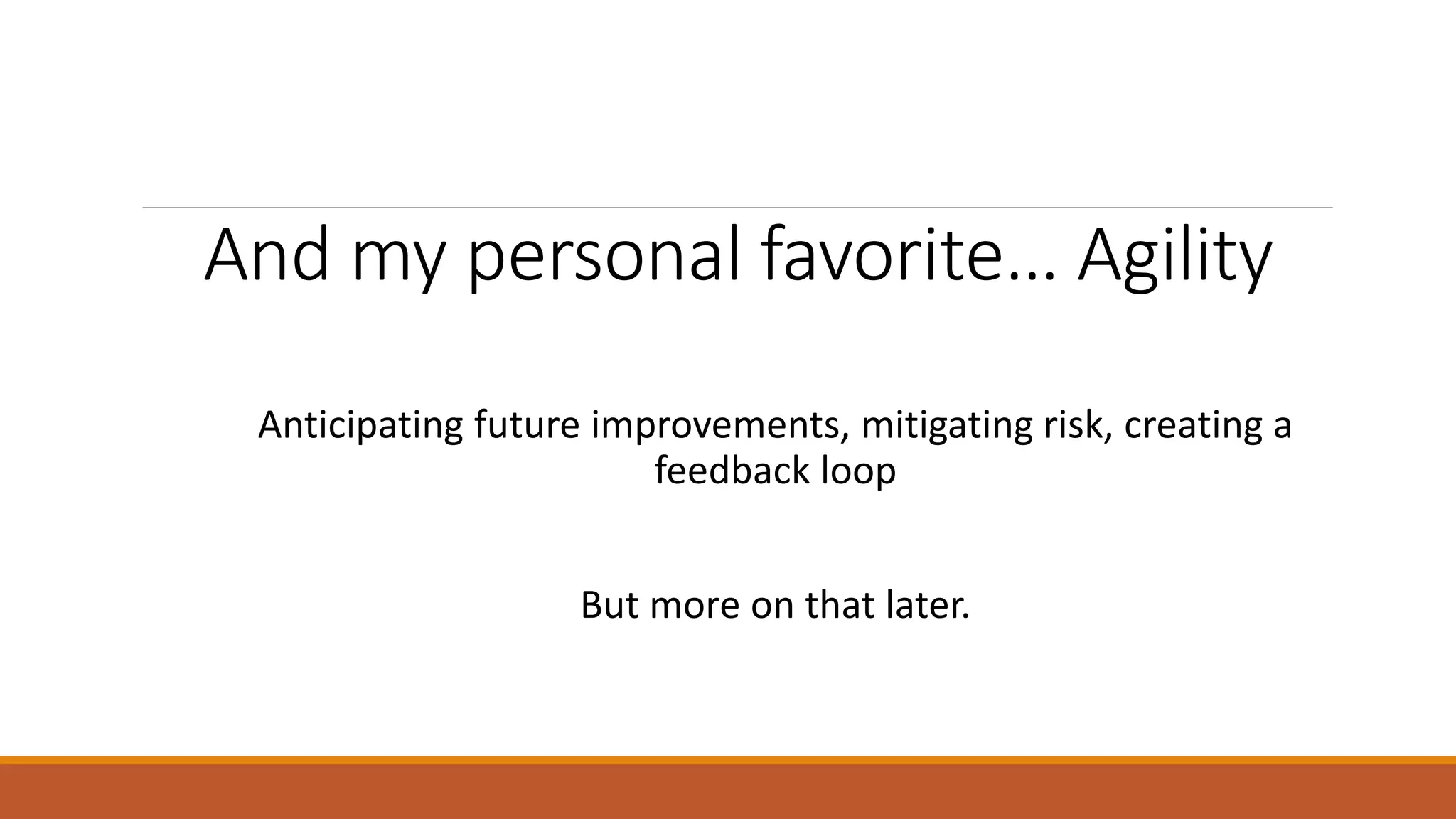 And my personal favorite… Agility Anticipating future improvements, mitigating risk, creating a feedback loop But more on that later. 