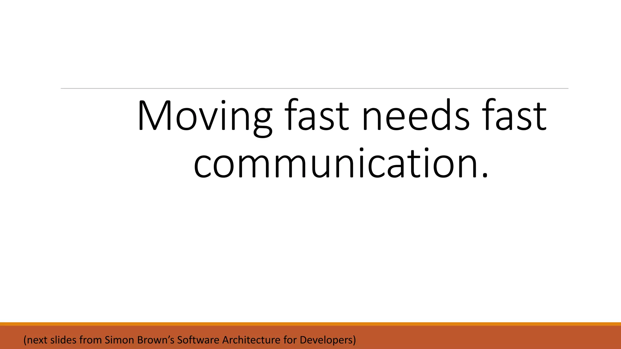 Moving fast needs fast communication. (next slides from Simon Brown’s Software Architecture for Developers) 