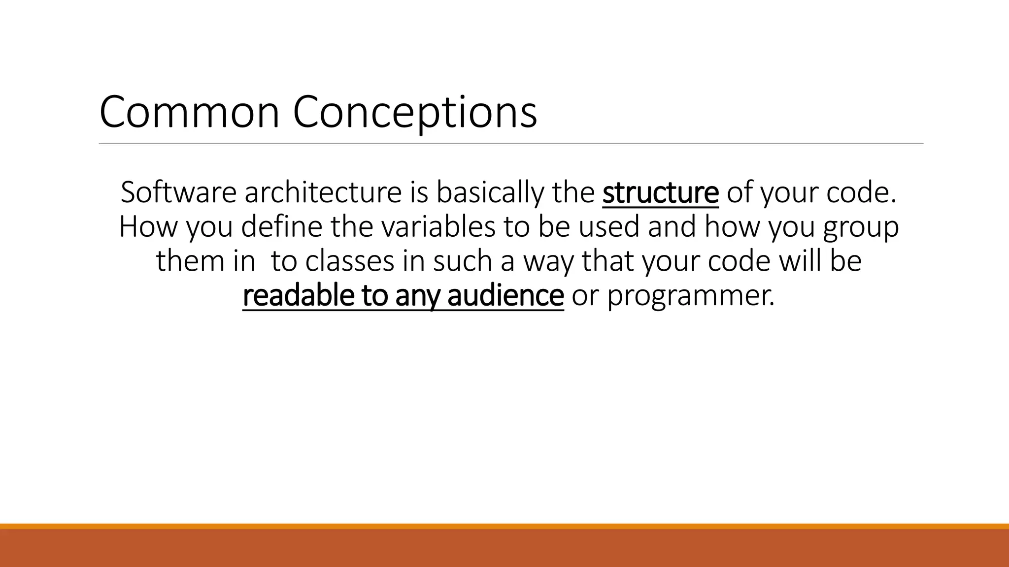 Software architecture is basically the structure of your code. How you define the variables to be used and how you group them in to classes in such a way that your code will be readable to any audience or programmer. Common Conceptions 