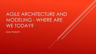 AGILE ARCHITECTURE AND 
MODELING - WHERE ARE 
WE TODAY? 
Gary Pedretti 
 