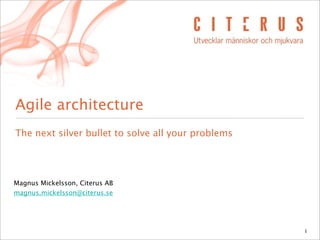 Agile architecture
The next silver bullet to solve all your problems




Magnus Mickelsson, Citerus AB
magnus.mickelsson@citerus.se




                                                    1
 