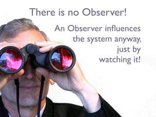 There is no Observer!
     An Observer inﬂuences
         the system anyway,
                     just by
                watching it!
 