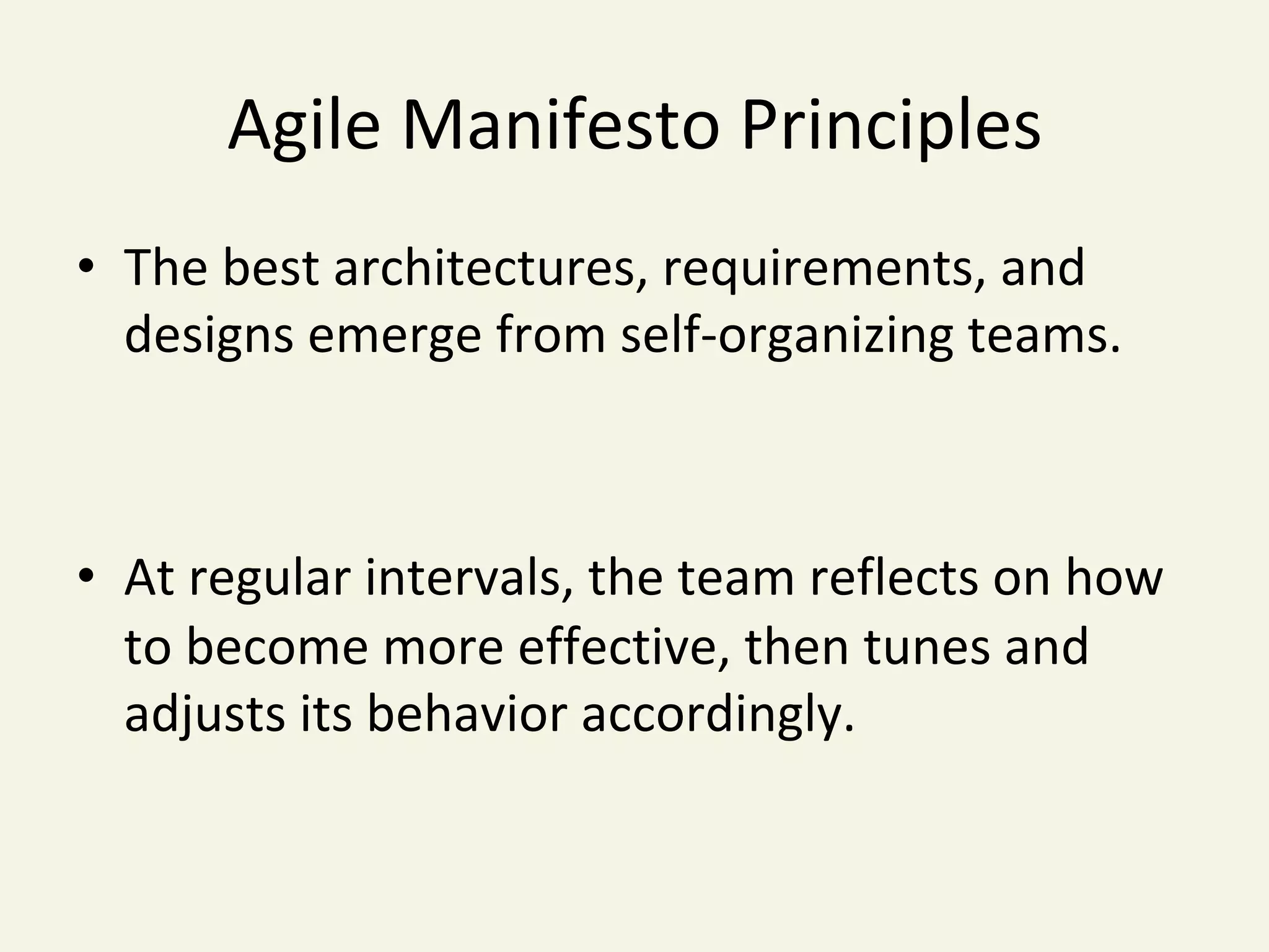 Agile	Manifesto	Principles	
•  The	best	architectures,	requirements,	and	
designs	emerge	from	self-organizing	teams.	
•  At	regular	intervals,	the	team	reflects	on	how		
to	become	more	effective,	then	tunes	and	
adjusts	its	behavior	accordingly.	
 