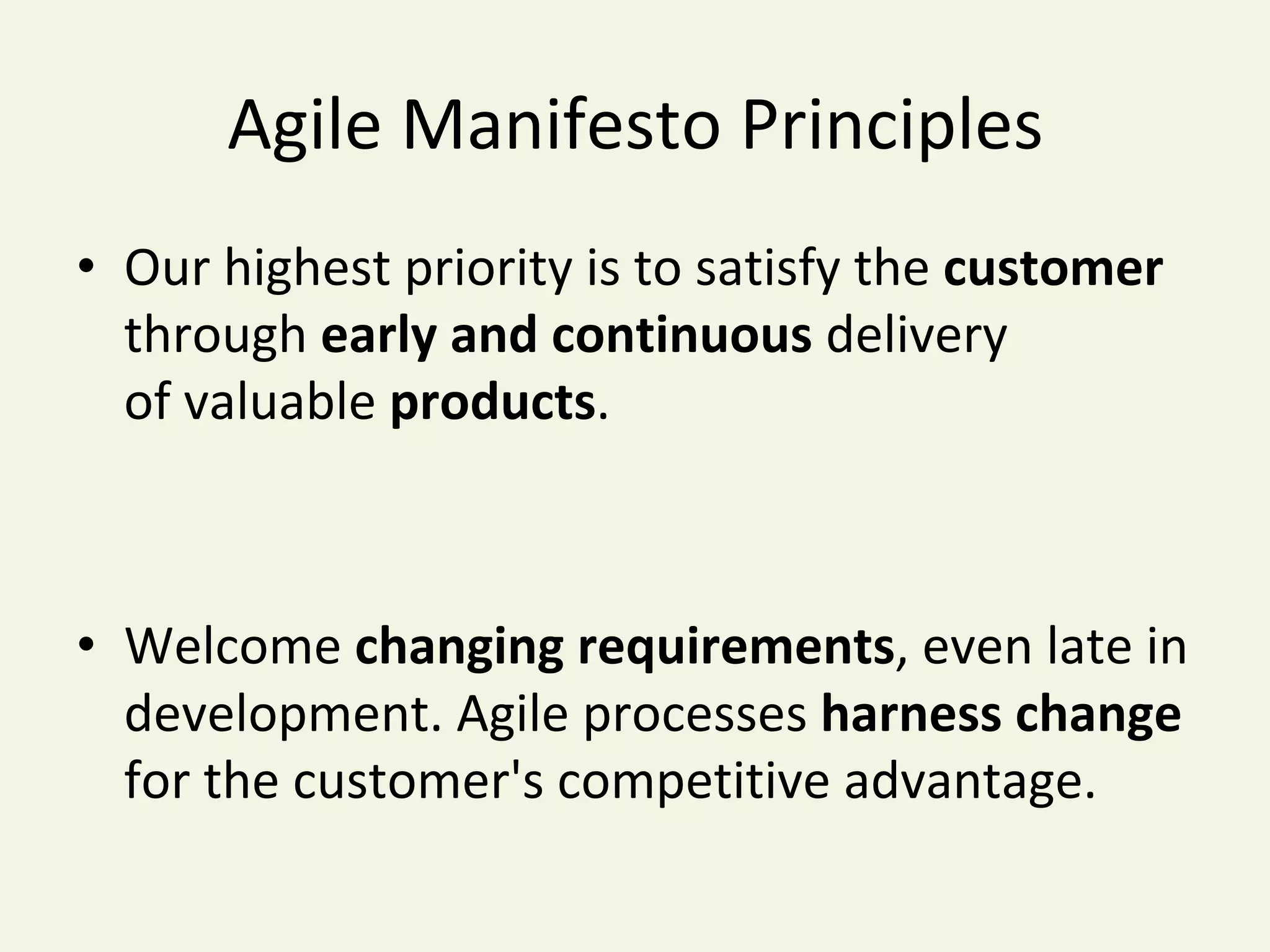 Agile	Manifesto	Principles	
•  Our	highest	priority	is	to	satisfy	the	customer	
through	early	and	continuous	delivery	
of	valuable	products.	
•  Welcome	changing	requirements,	even	late	in		
development.	Agile	processes	harness	change	
for	the	customer's	competitive	advantage.	
 