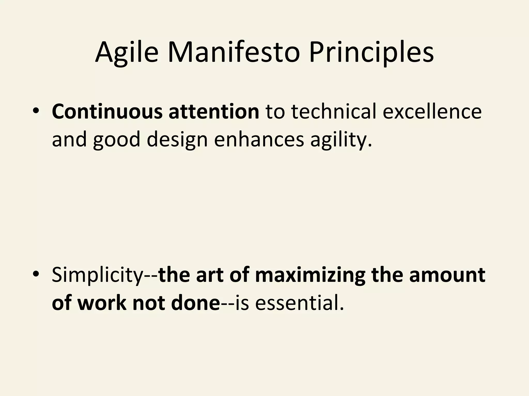 Agile	Manifesto	Principles	
•  Continuous	attention	to	technical	excellence		
and	good	design	enhances	agility.	
•  Simplicity--the	art	of	maximizing	the	amount		
of	work	not	done--is	essential.	
 