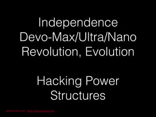 Independence 
Devo-Max/Ultra/Nano 
Revolution, Evolution 
@MartinBurnsSV 
http://everydaylean.info 
! 
Hacking Power 
Structures 
 