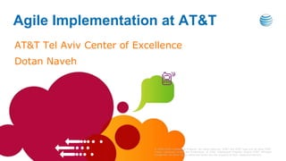 Agile Implementation at AT&T
AT&T Tel Aviv Center of Excellence
Dotan Naveh




                            © 2010 AT&T Intellectual Property. All rights reserved. AT&T, the AT&T logo and all other AT&T
                            marks contained herein are trademarks of AT&T Intellectual Property and/or AT&T affiliated
                            companies. All other marks contained herein are the property of their respective owners.
 