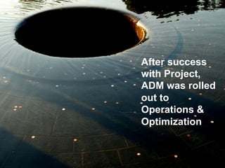 After success
with Project,
ADM was rolled
out to
Operations &
Optimization
 