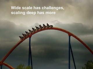 Wide scale has challenges,
scaling deep has more
 