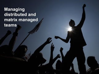 Managing
distributed and
matrix managed
teams
 