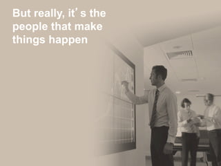 But really, it’s the
people that make
things happen
 