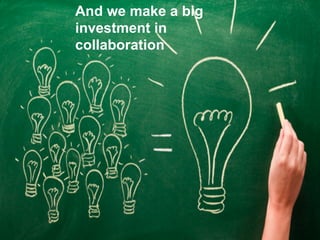 And we make a big
investment in
collaboration
 