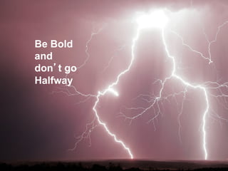 Be Bold
and
don’t go
Halfway
 