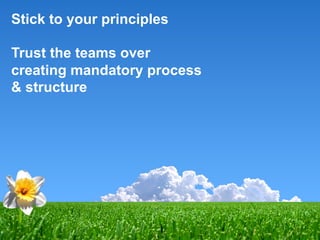 Stick to your principles
Trust the teams over
creating mandatory process
& structure
 