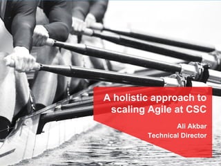 A holistic approach to
scaling Agile at CSC
Ali Akbar
Technical Director
 