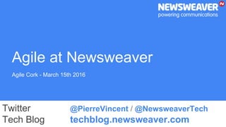 Agile at Newsweaver
Agile Cork - March 15th 2016
Twitter @PierreVincent / @NewsweaverTech
Tech Blog techblog.newsweaver.com
 
