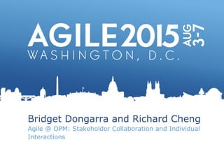 Bridget Dongarra and Richard Cheng
Agile @ OPM: Stakeholder Collaboration and Individual
Interactions
 