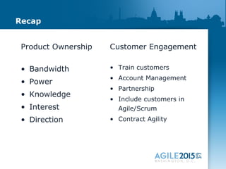 Recap
Customer Engagement
• Train customers
• Account Management
• Partnership
• Include customers in
Agile/Scrum
• Contract Agility
Product Ownership
• Bandwidth
• Power
• Knowledge
• Interest
• Direction
 