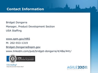 Contact Information
Bridget Dongarra
Manager, Product Development Section
USA Staffing
www.opm.gov/HRS
M: 202-553-1319
Bridget.Dongarra@opm.gov
www.linkedin.com/pub/bridget-dongarra/4/48a/441/
 