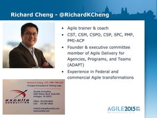 Richard Cheng - @RichardKCheng
• Agile trainer & coach
• CST, CSM, CSPO, CSP, SPC, PMP,
PMI-ACP
• Founder & executive committee
member of Agile Delivery for
Agencies, Programs, and Teams
(ADAPT)
• Experience in Federal and
commercial Agile transformations
 