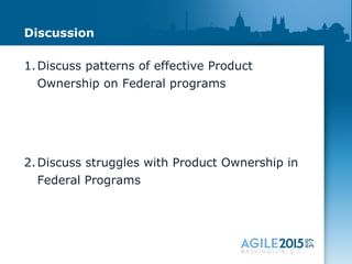 Discussion
1.Discuss patterns of effective Product
Ownership on Federal programs
2.Discuss struggles with Product Ownership in
Federal Programs
 