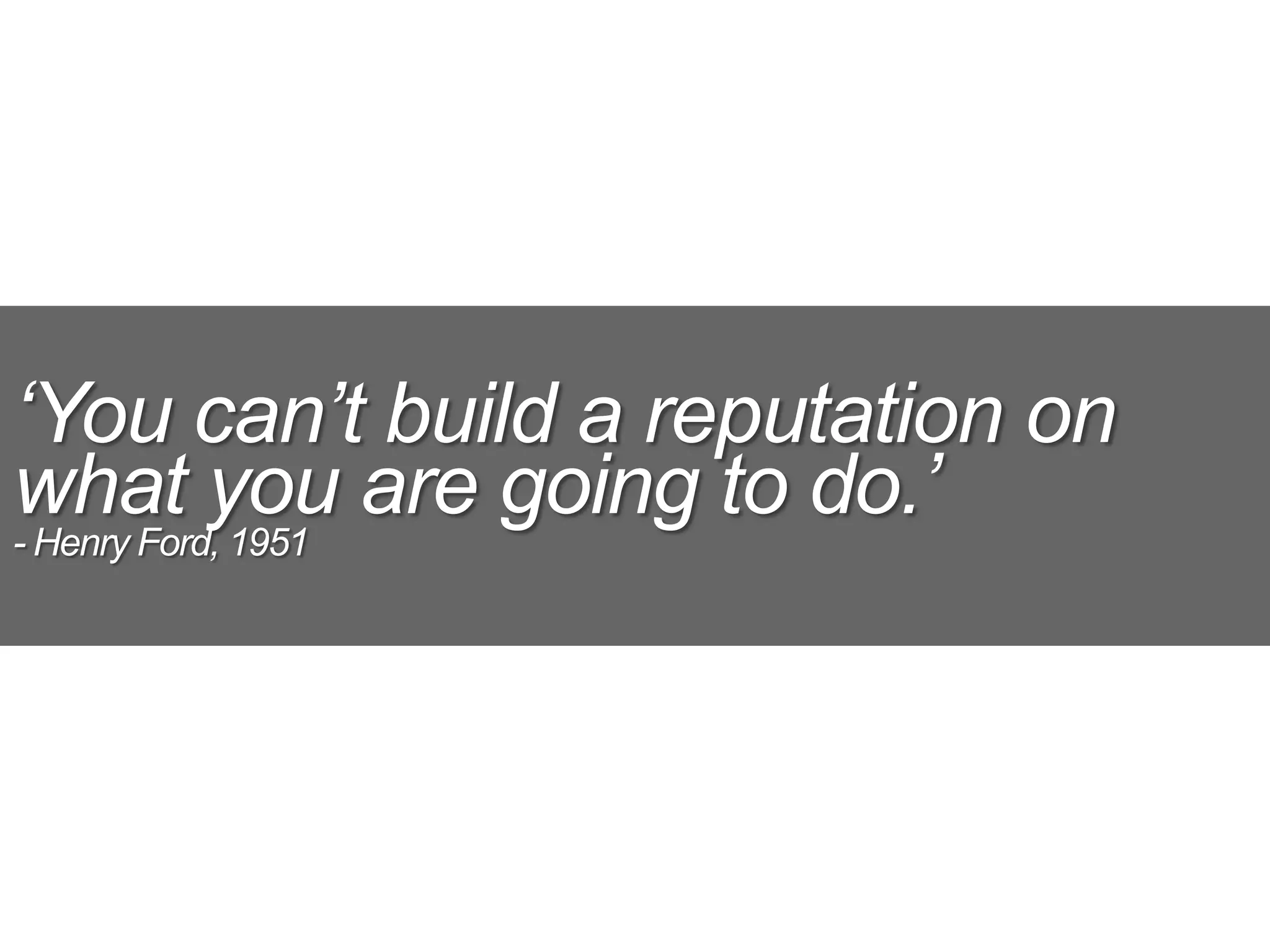 ‘You can’t build a reputation on
what you are going to do.’
- Henry Ford, 1951
 