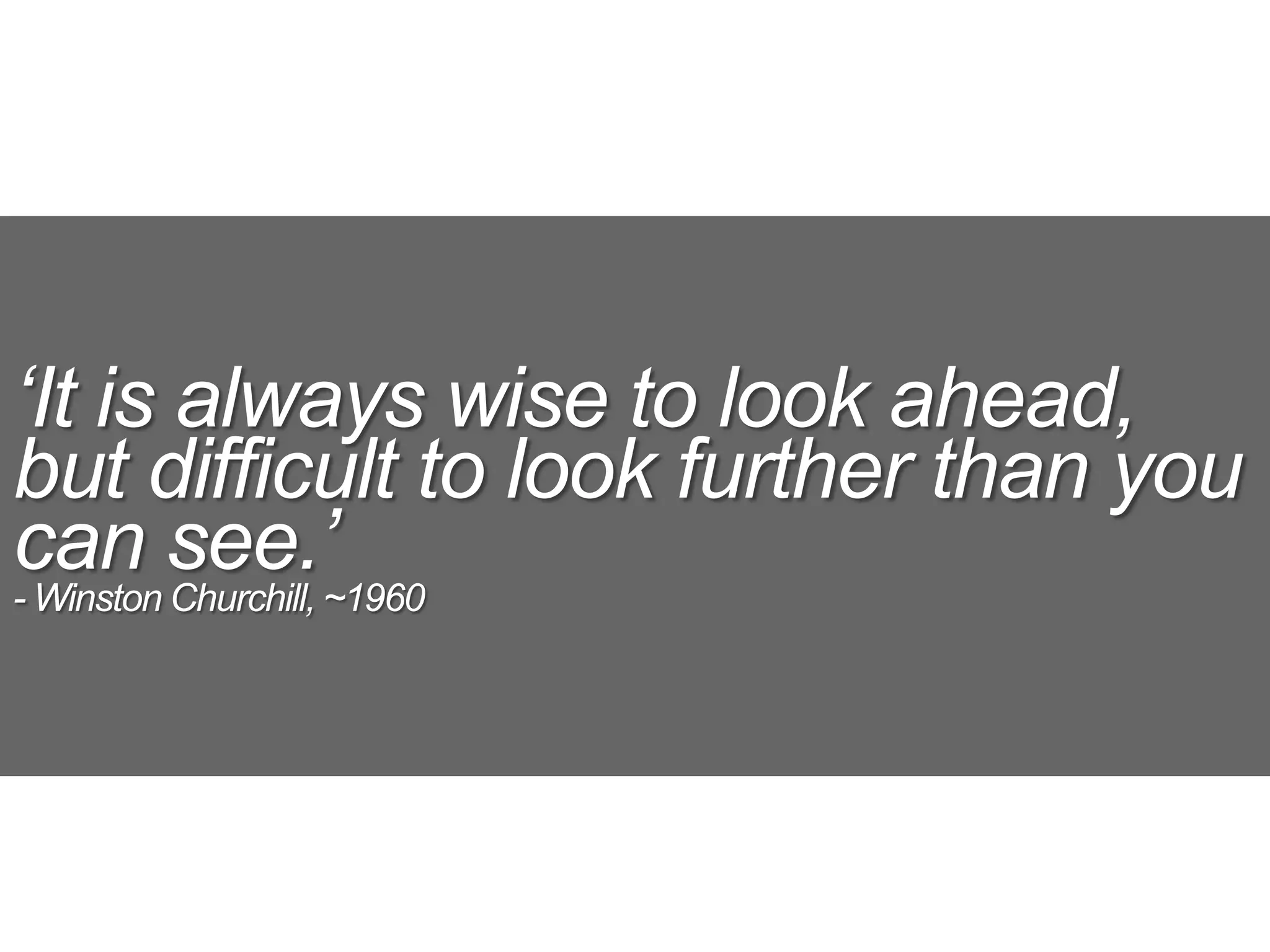 ‘It is always wise to look ahead,
but difficult to look further than you
can see.’
- Winston Churchill, ~1960
 