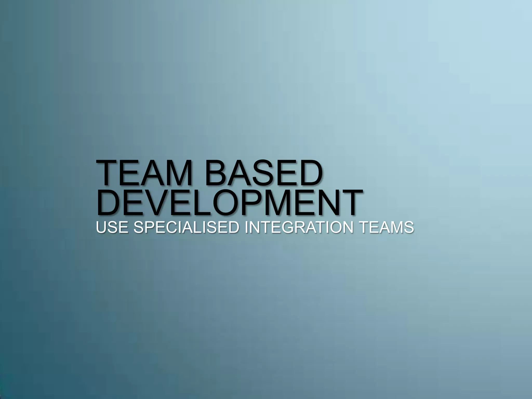TEAM BASED
DEVELOPMENT
USE SPECIALISED INTEGRATION TEAMS
 