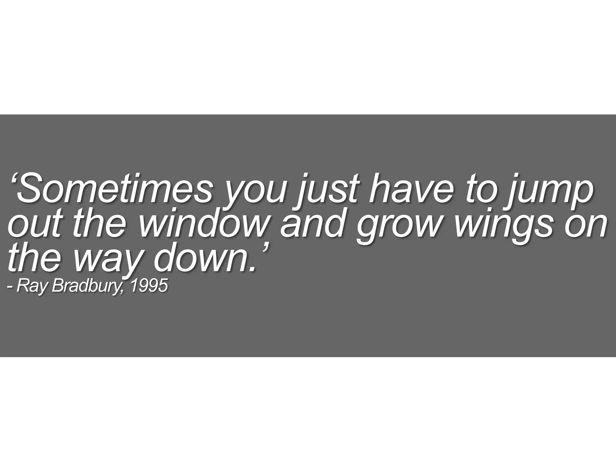 ‘Sometimes you just have to jump
out the window and grow wings on
the way down.’
- Ray Bradbury, 1995
 