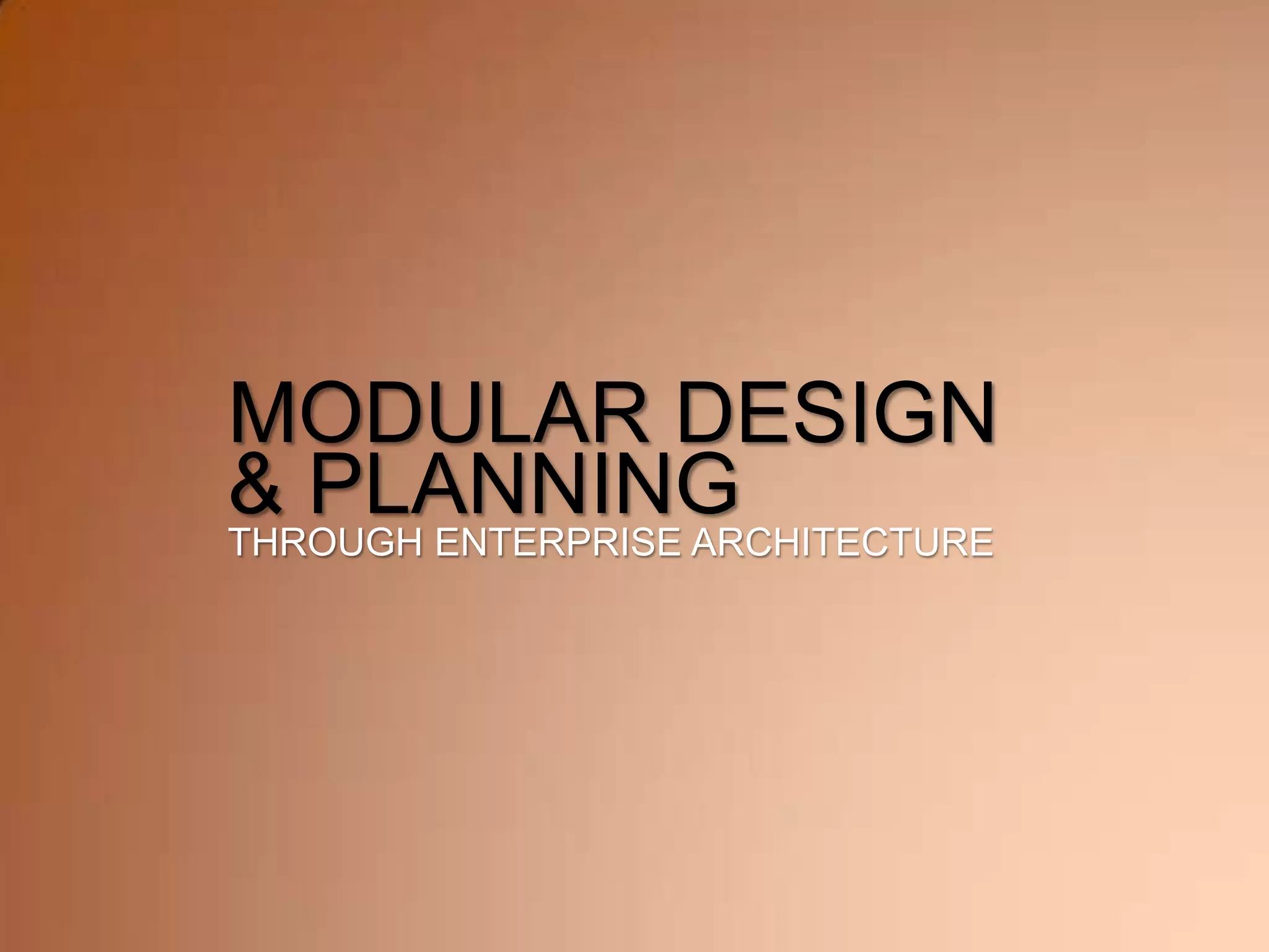 MODULAR DESIGN
& PLANNING
THROUGH ENTERPRISE ARCHITECTURE
 