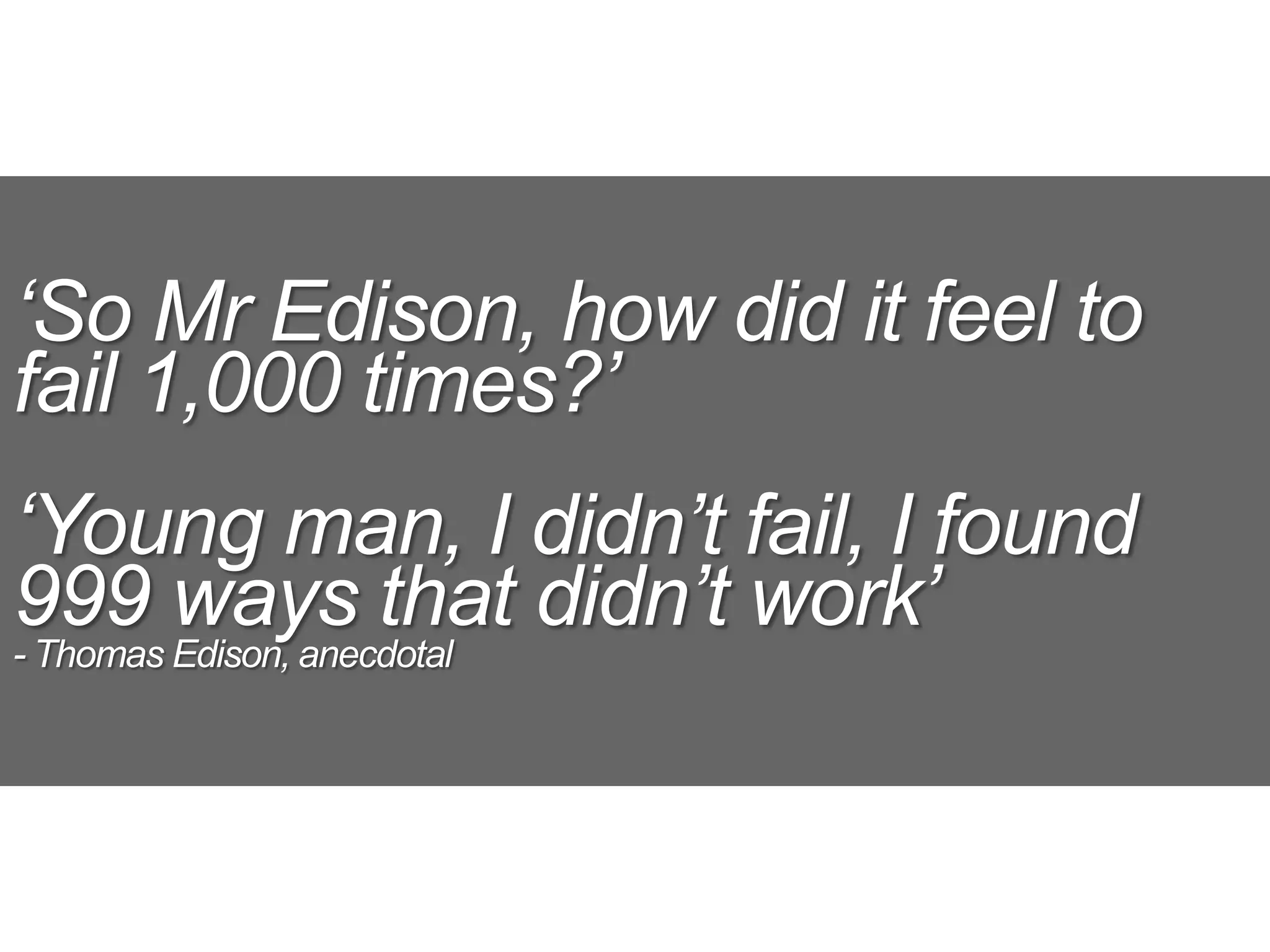 ‘So Mr Edison, how did it feel to
fail 1,000 times?’
‘Young man, I didn’t fail, I found
999 ways that didn’t work’
- Thomas Edison, anecdotal
 