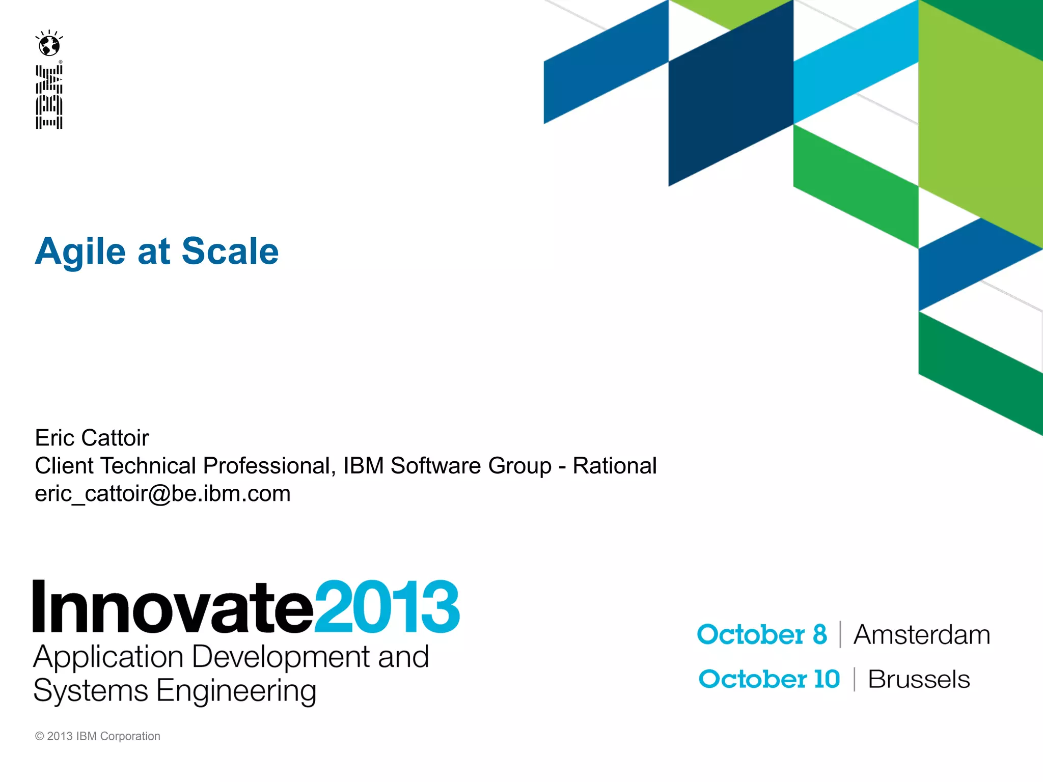 Agile at Scale

Eric Cattoir
Client Technical Professional, IBM Software Group - Rational
eric_cattoir@be.ibm.com

© 2013 IBM Corporation

 